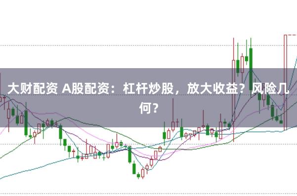 大财配资 A股配资：杠杆炒股，放大收益？风险几何？