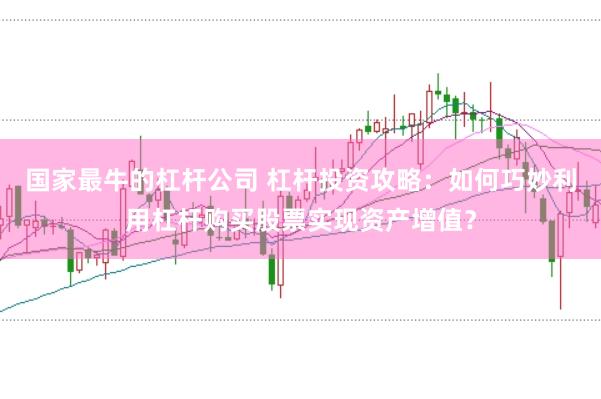 国家最牛的杠杆公司 杠杆投资攻略:如何巧妙利用杠杆购买股票实现资产增值?