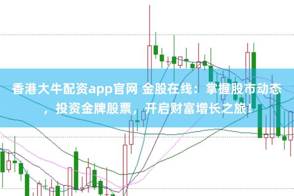 香港大牛配资app官网 金股在线:掌握股市动态,投资金牌股票,开启财富增长之旅!