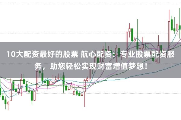 10大配资最好的股票 航心配资：专业股票配资服务，助您轻松实现财富增值梦想！