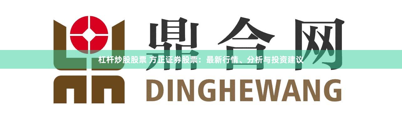 杠杆炒股股票 方正证券股票:最新行情、分析与投资建议