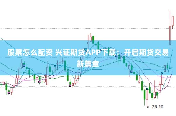 股票怎么配资 兴证期货APP下载：开启期货交易新篇章