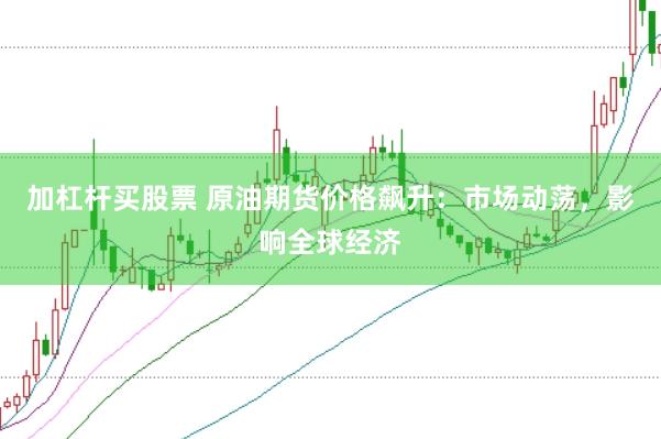 加杠杆买股票 原油期货价格飙升：市场动荡，影响全球经济
