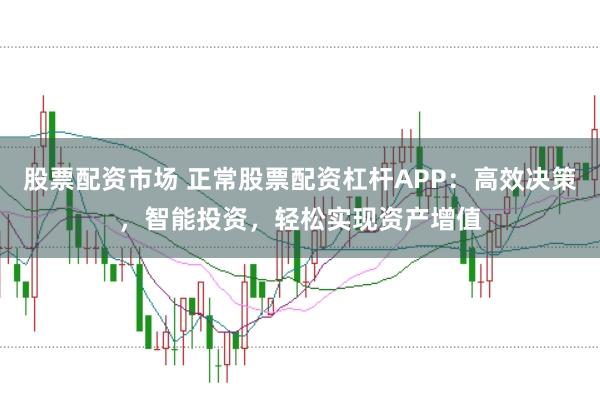 股票配资市场 正常股票配资杠杆APP:高效决策,智能投资,轻松实现资产增值