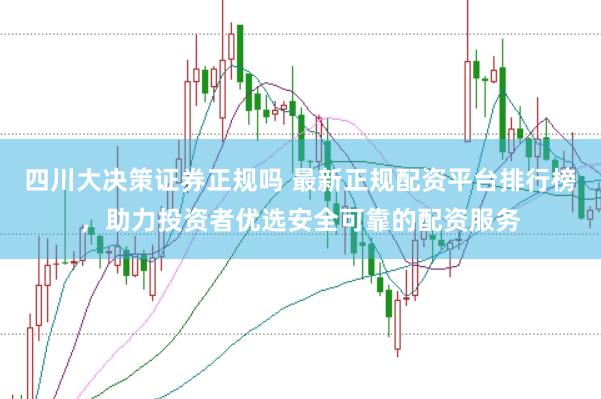 四川大决策证券正规吗 最新正规配资平台排行榜,助力投资者优选安全可靠的配资服务