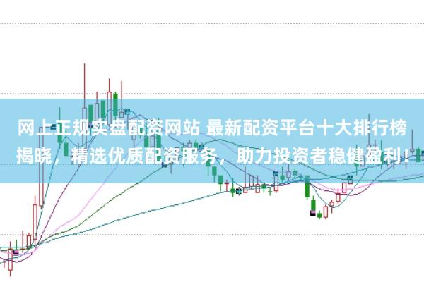 网上正规实盘配资网站 最新配资平台十大排行榜揭晓，精选优质配资服务，助力投资者稳健盈利！