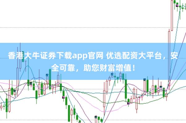 香港大牛证券下载app官网 优选配资大平台,安全可靠,助您财富增值!