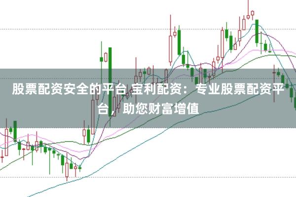 股票配资安全的平台 宝利配资：专业股票配资平台，助您财富增值