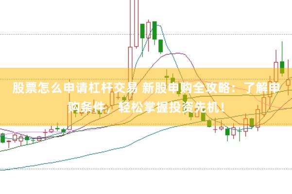 股票怎么申请杠杆交易 新股申购全攻略：了解申购条件，轻松掌握投资先机！