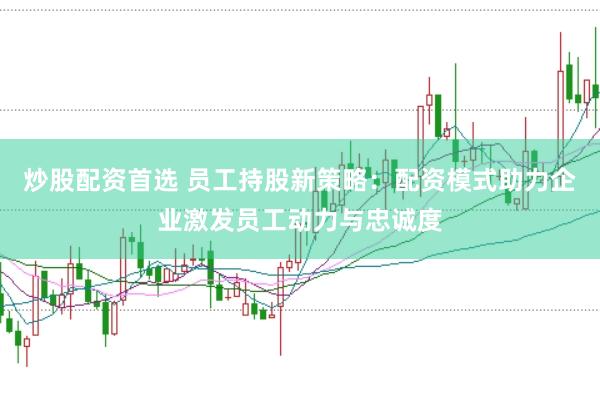 炒股配资首选 员工持股新策略:配资模式助力企业激发员工动力与忠诚度