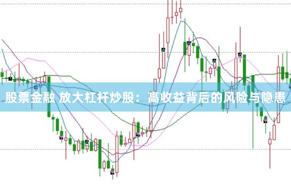 股票金融 放大杠杆炒股：高收益背后的风险与隐患