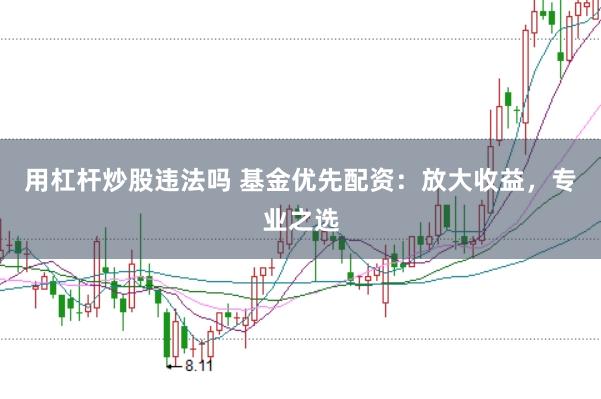 用杠杆炒股违法吗 基金优先配资:放大收益,专业之选