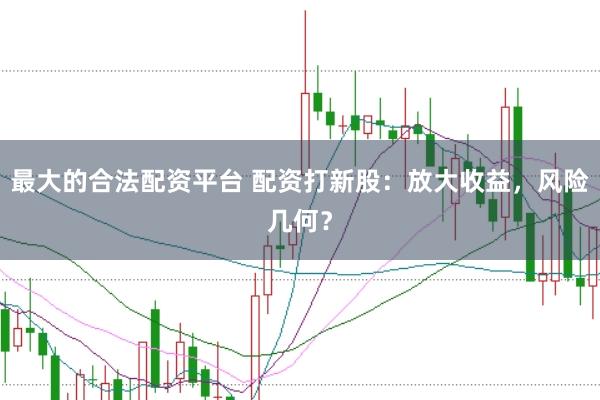 最大的合法配资平台 配资打新股：放大收益，风险几何？