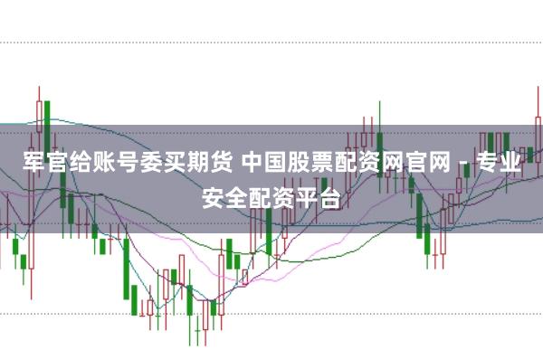 军官给账号委买期货 中国股票配资网官网 - 专业安全配资平台