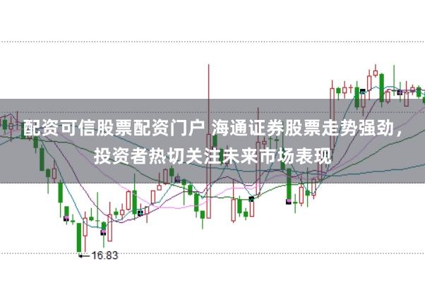 配资可信股票配资门户 海通证券股票走势强劲,投资者热切关注未来市场表现
