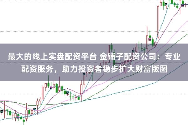 最大的线上实盘配资平台 金铺子配资公司：专业配资服务，助力投资者稳步扩大财富版图