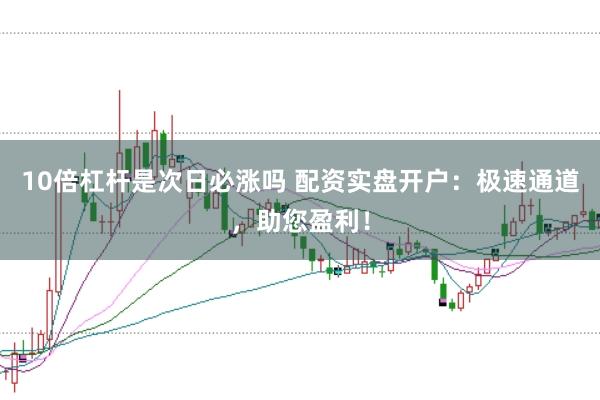 10倍杠杆是次日必涨吗 配资实盘开户:极速通道,助您盈利!