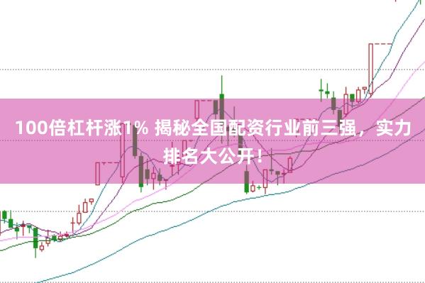 100倍杠杆涨1% 揭秘全国配资行业前三强，实力排名大公开！