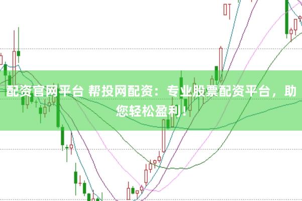 配资官网平台 帮投网配资：专业股票配资平台，助您轻松盈利！