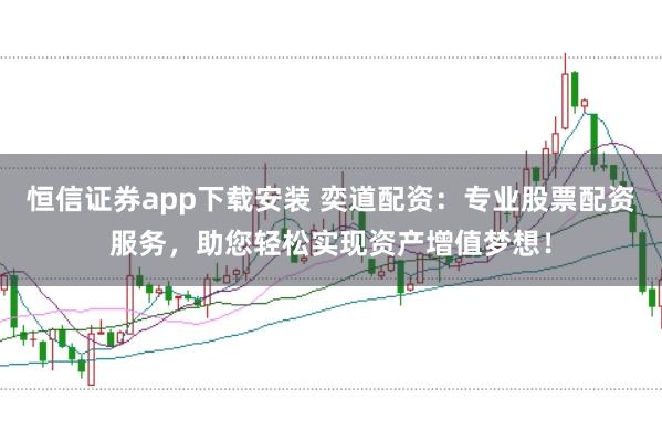 恒信证券app下载安装 奕道配资：专业股票配资服务，助您轻松实现资产增值梦想！