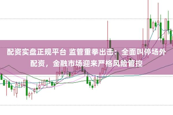配资实盘正规平台 监管重拳出击：全面叫停场外配资，金融市场迎来严格风险管控