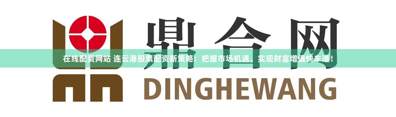 在线配资网站 连云港股票配资新策略:把握市场机遇,实现财富增值快车道!