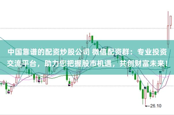 中国靠谱的配资炒股公司 微信配资群:专业投资交流平台,助力您把握股市机遇,共创财富未来!
