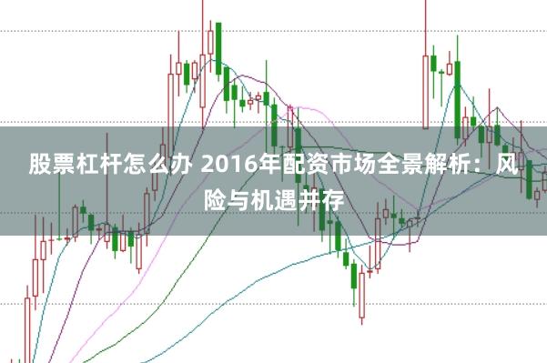 股票杠杆怎么办 2016年配资市场全景解析：风险与机遇并存