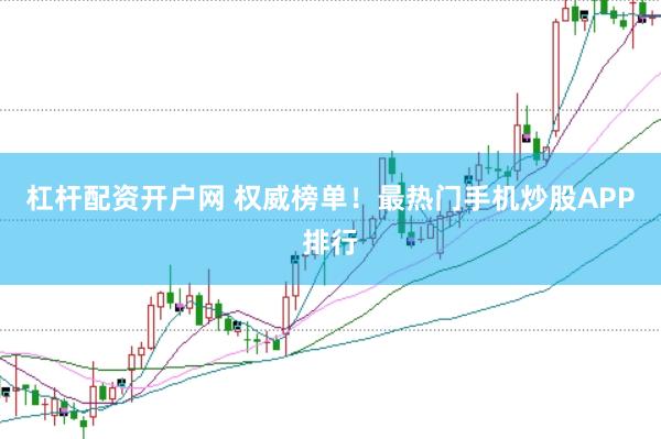 杠杆配资开户网 权威榜单！最热门手机炒股APP排行