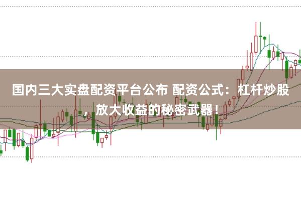 国内三大实盘配资平台公布 配资公式：杠杆炒股，放大收益的秘密武器！