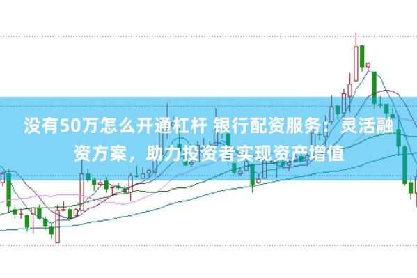 没有50万怎么开通杠杆 银行配资服务:灵活融资方案,助力投资者实现资产增值