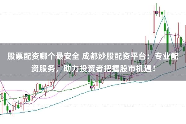 股票配资哪个最安全 成都炒股配资平台:专业配资服务,助力投资者把握股市机遇!