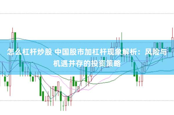 怎么杠杆炒股 中国股市加杠杆现象解析：风险与机遇并存的投资策略