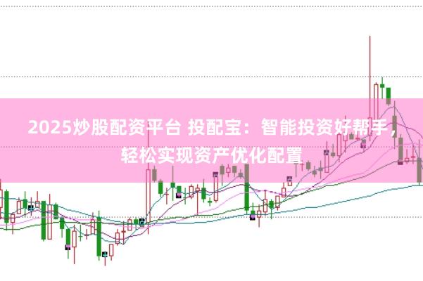 2025炒股配资平台 投配宝：智能投资好帮手，轻松实现资产优化配置
