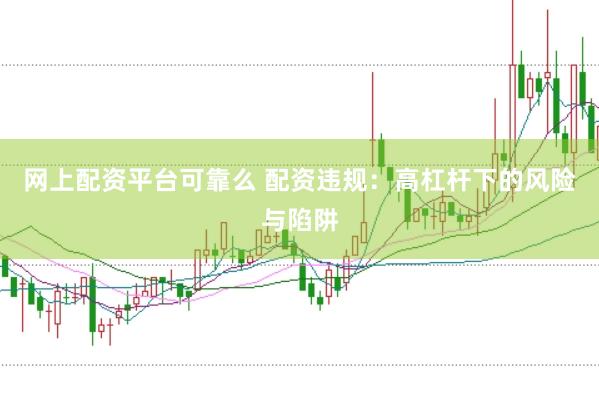 网上配资平台可靠么 配资违规：高杠杆下的风险与陷阱