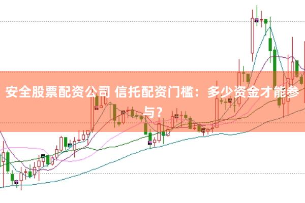 安全股票配资公司 信托配资门槛:多少资金才能参与?