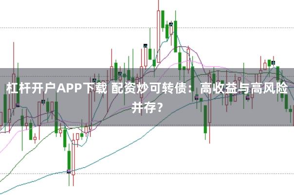 杠杆开户APP下载 配资炒可转债:高收益与高风险并存?