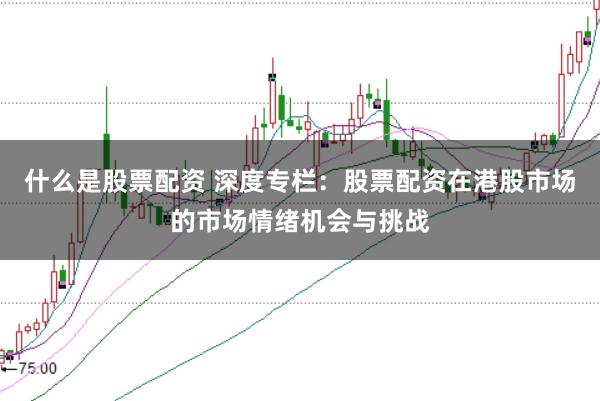什么是股票配资 深度专栏:股票配资在港股市场的市场情绪机会与挑战