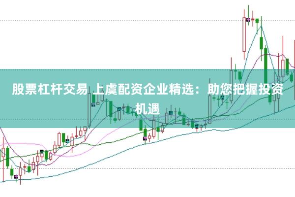 股票杠杆交易 上虞配资企业精选:助您把握投资机遇
