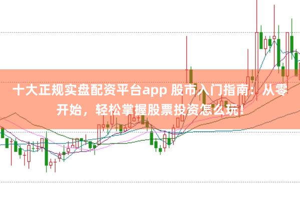 十大正规实盘配资平台app 股市入门指南:从零开始,轻松掌握股票投资怎么玩!