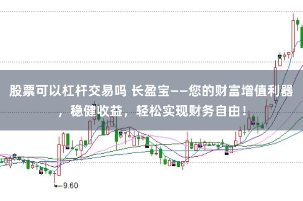 股票可以杠杆交易吗 长盈宝——您的财富增值利器,稳健收益,轻松实现财务自由!