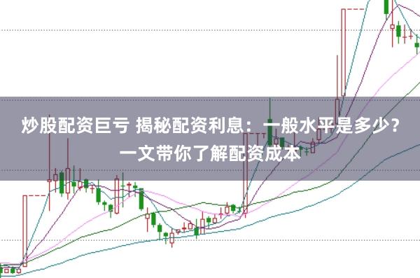 炒股配资巨亏 揭秘配资利息:一般水平是多少?一文带你了解配资成本