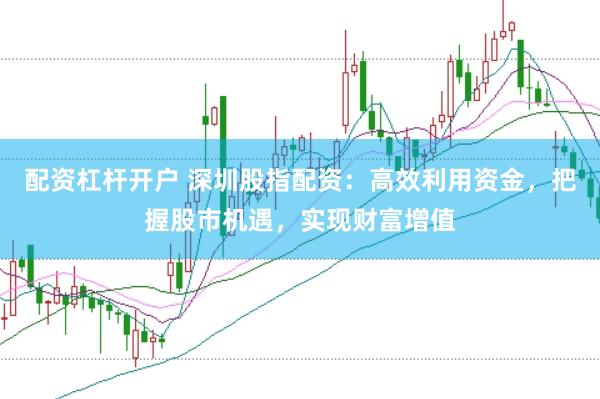 配资杠杆开户 深圳股指配资:高效利用资金,把握股市机遇,实现财富增值