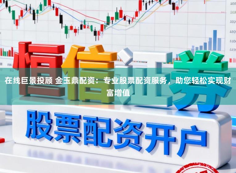 在线巨景投顾 金玉鼎配资：专业股票配资服务，助您轻松实现财富增值