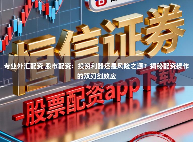 专业外汇配资 股市配资：投资利器还是风险之源？揭秘配资操作的双刃剑效应