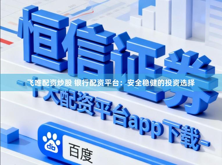 飞唯配资炒股 银行配资平台：安全稳健的投资选择
