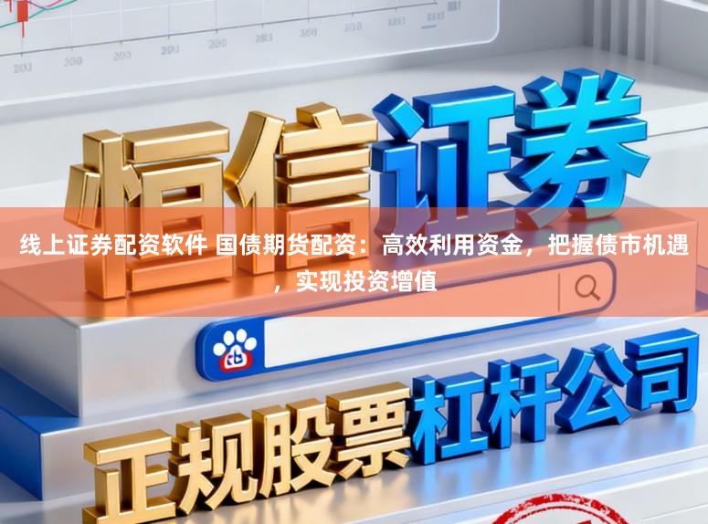 线上证券配资软件 国债期货配资：高效利用资金，把握债市机遇，实现投资增值