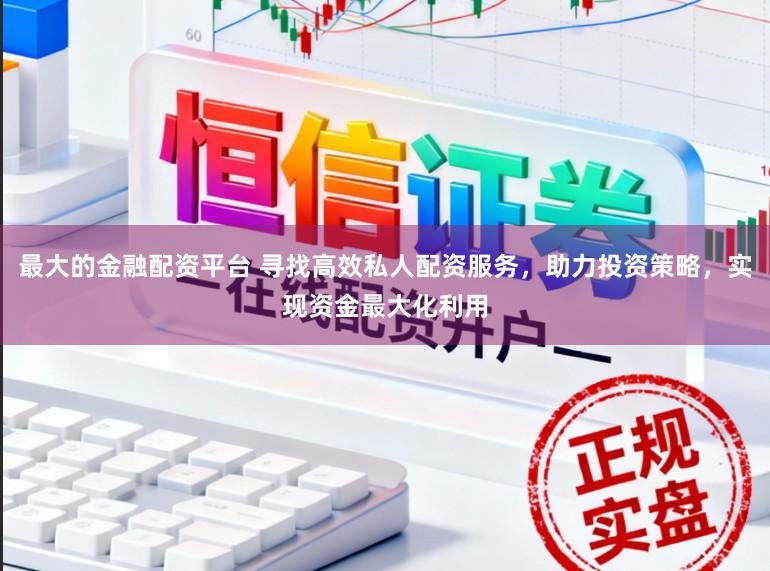 最大的金融配资平台 寻找高效私人配资服务，助力投资策略，实现资金最大化利用