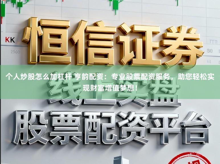 个人炒股怎么加杠杆 亨韵配资：专业股票配资服务，助您轻松实现财富增值梦想！