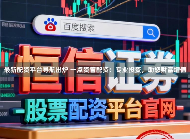 最新配资平台导航出炉 一点资管配资：专业投资，助您财富增值